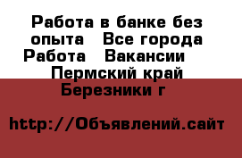 Работа в банке без опыта - Все города Работа » Вакансии   . Пермский край,Березники г.